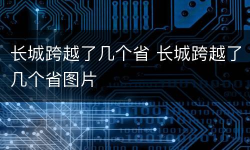 长城跨越了几个省 长城跨越了几个省图片