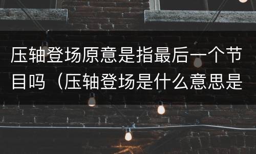 压轴登场原意是指最后一个节目吗（压轴登场是什么意思是最后一个节目）