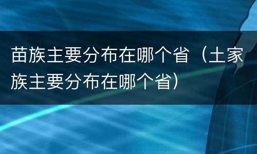 苗族主要分布在哪个省（土家族主要分布在哪个省）
