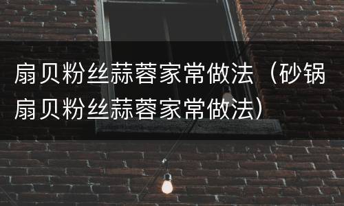 扇贝粉丝蒜蓉家常做法（砂锅扇贝粉丝蒜蓉家常做法）