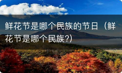 鲜花节是哪个民族的节日（鲜花节是哪个民族?）