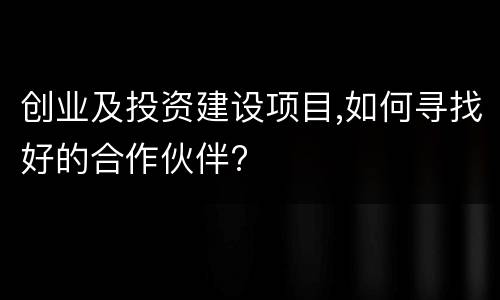 创业及投资建设项目,如何寻找好的合作伙伴?