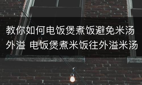 教你如何电饭煲煮饭避免米汤外溢 电饭煲煮米饭往外溢米汤