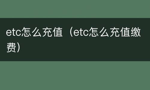 etc怎么充值（etc怎么充值缴费）