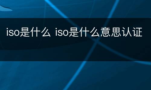 iso是什么 iso是什么意思认证