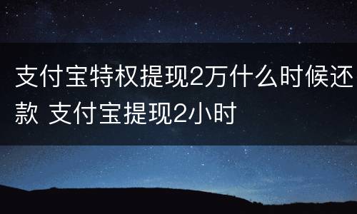 支付宝特权提现2万什么时候还款 支付宝提现2小时