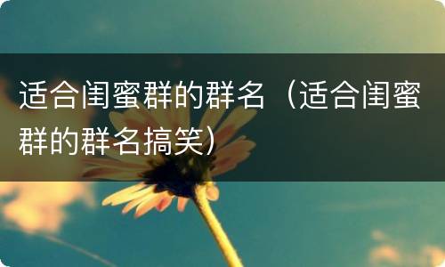 适合闺蜜群的群名（适合闺蜜群的群名搞笑）