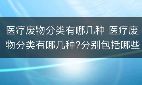 医疗废物分类有哪几种 医疗废物分类有哪几种?分别包括哪些?各举三例