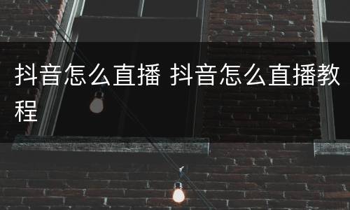 抖音怎么直播 抖音怎么直播教程