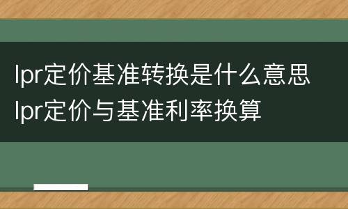 lpr定价基准转换是什么意思 lpr定价与基准利率换算
