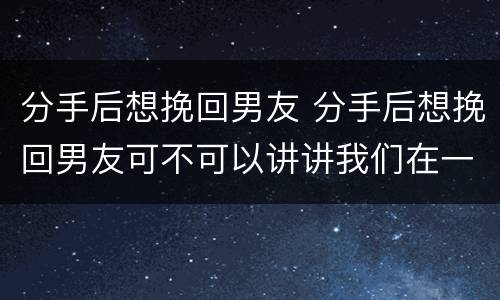 分手后想挽回男友 分手后想挽回男友可不可以讲讲我们在一起开心他事情