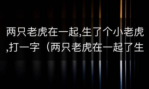 两只老虎在一起,生了个小老虎,打一字（两只老虎在一起了生了一只小老虎打一个字）