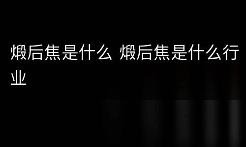 煅后焦是什么 煅后焦是什么行业