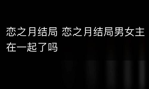恋之月结局 恋之月结局男女主在一起了吗