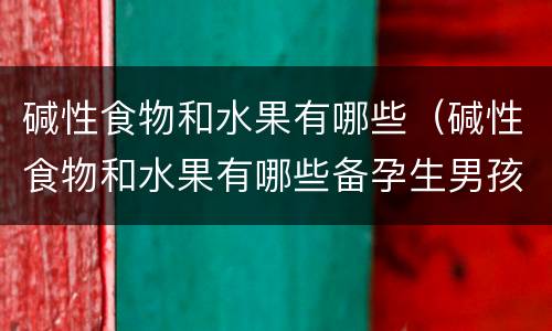 碱性食物和水果有哪些（碱性食物和水果有哪些备孕生男孩）