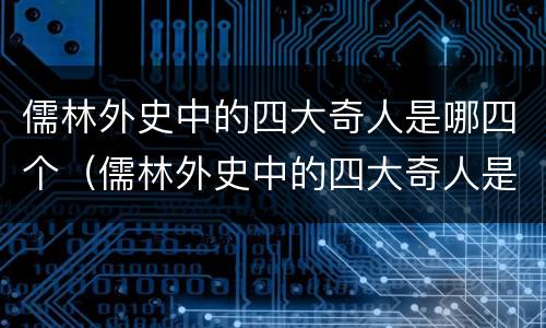儒林外史中的四大奇人是哪四个（儒林外史中的四大奇人是哪四个呢）