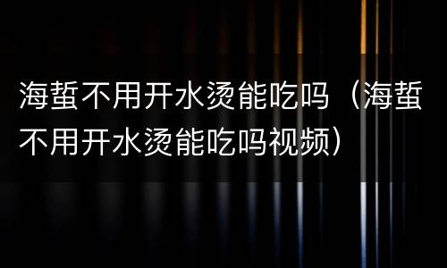 海蜇不用开水烫能吃吗（海蜇不用开水烫能吃吗视频）