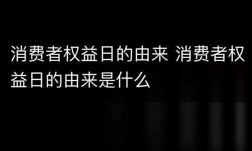 消费者权益日的由来 消费者权益日的由来是什么