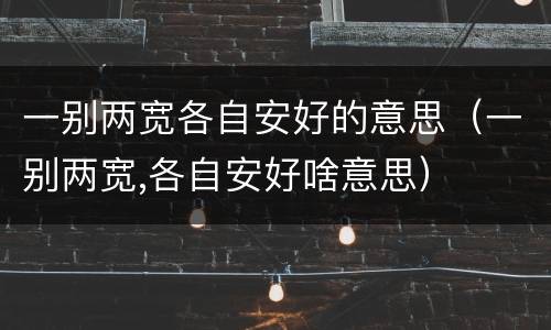 一别两宽各自安好的意思（一别两宽,各自安好啥意思）