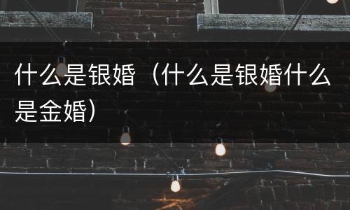 什么是银婚（什么是银婚什么是金婚）