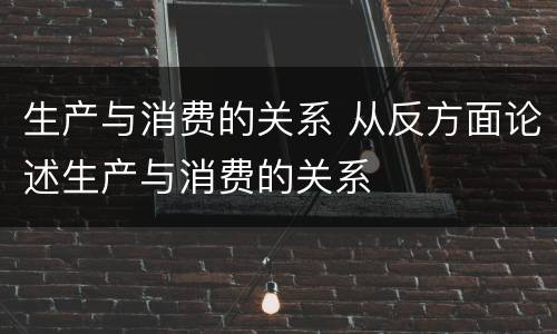 生产与消费的关系 从反方面论述生产与消费的关系