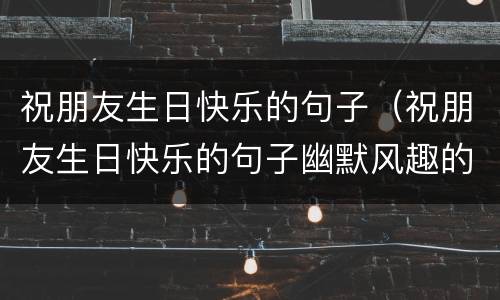 祝朋友生日快乐的句子（祝朋友生日快乐的句子幽默风趣的）