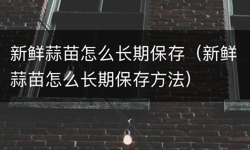 新鲜蒜苗怎么长期保存（新鲜蒜苗怎么长期保存方法）