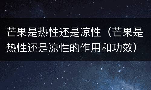 芒果是热性还是凉性（芒果是热性还是凉性的作用和功效）