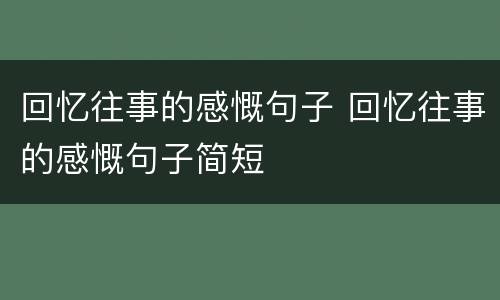 回忆往事的感慨句子 回忆往事的感慨句子简短