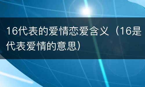 16代表的爱情恋爱含义（16是代表爱情的意思）