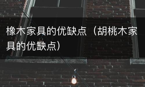 橡木家具的优缺点（胡桃木家具的优缺点）