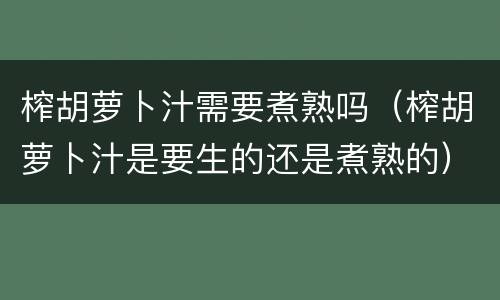 榨胡萝卜汁需要煮熟吗（榨胡萝卜汁是要生的还是煮熟的）