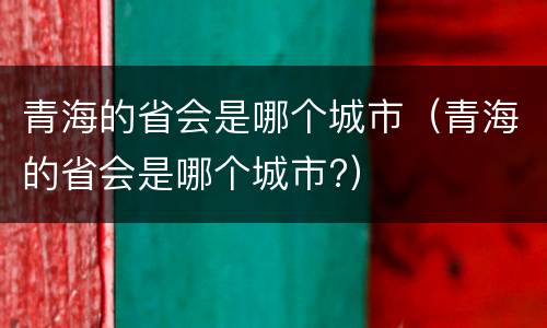 青海的省会是哪个城市（青海的省会是哪个城市?）