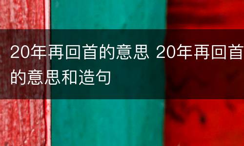 20年再回首的意思 20年再回首的意思和造句
