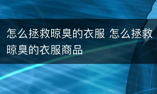 怎么拯救晾臭的衣服 怎么拯救晾臭的衣服商品
