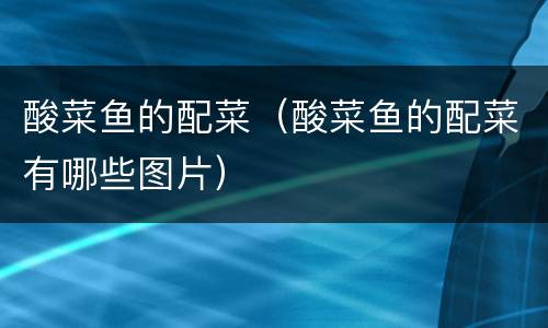酸菜鱼的配菜（酸菜鱼的配菜有哪些图片）