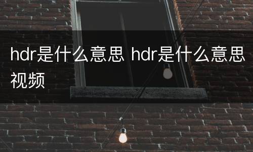 hdr是什么意思 hdr是什么意思视频