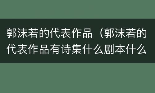 郭沫若的代表作品（郭沫若的代表作品有诗集什么剧本什么）