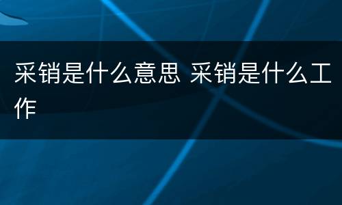采销是什么意思 采销是什么工作