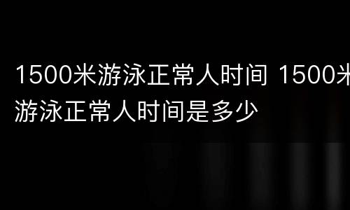 1500米游泳正常人时间 1500米游泳正常人时间是多少