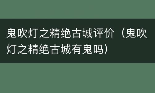 鬼吹灯之精绝古城评价（鬼吹灯之精绝古城有鬼吗）