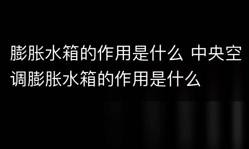 膨胀水箱的作用是什么 中央空调膨胀水箱的作用是什么