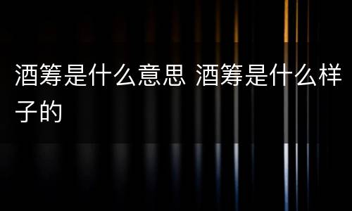 酒筹是什么意思 酒筹是什么样子的