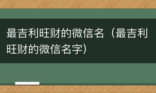 最吉利旺财的微信名（最吉利旺财的微信名字）
