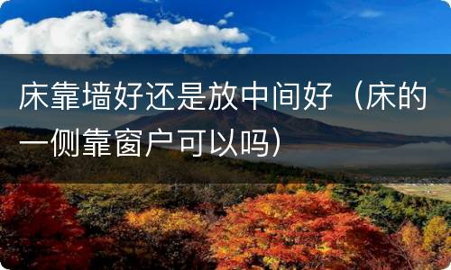 床靠墙好还是放中间好（床的一侧靠窗户可以吗）