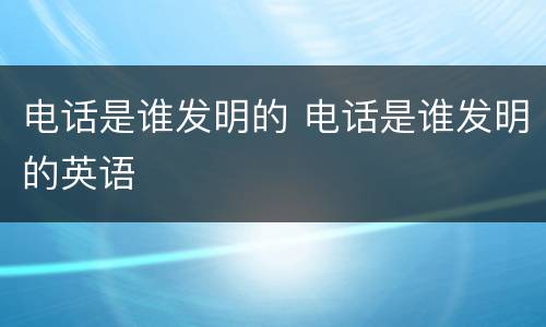 电话是谁发明的 电话是谁发明的英语