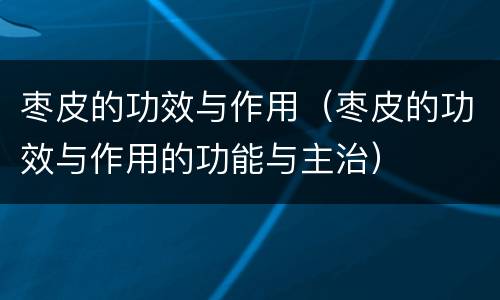 枣皮的功效与作用（枣皮的功效与作用的功能与主治）