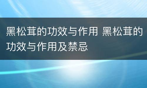 黑松茸的功效与作用 黑松茸的功效与作用及禁忌