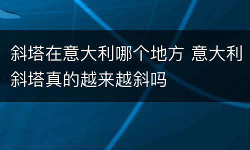 斜塔在意大利哪个地方 意大利斜塔真的越来越斜吗