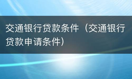 交通银行贷款条件（交通银行贷款申请条件）